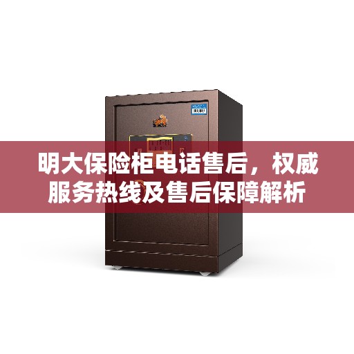 明大保险柜电话售后，权威服务热线及售后保障解析