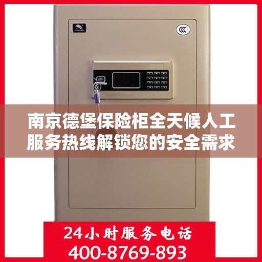 南京德堡保险柜全天候人工服务热线解锁您的安全需求