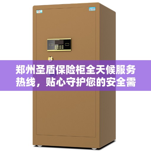 郑州圣盾保险柜全天候服务热线，贴心守护您的安全需求