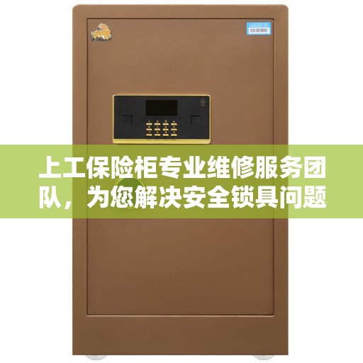上工保险柜专业维修服务团队，为您解决安全锁具问题