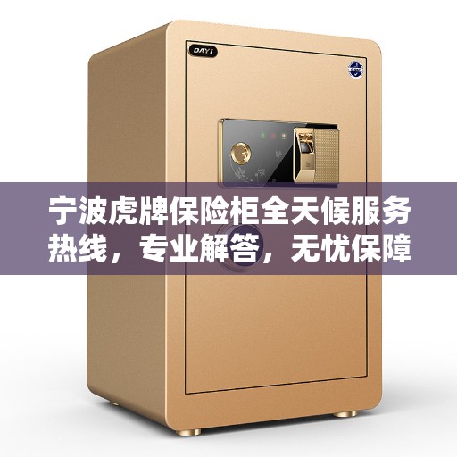 宁波虎牌保险柜全天候服务热线，专业解答，无忧保障您的财产安全