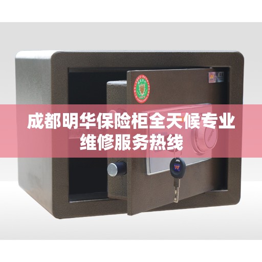 成都明华保险柜全天候专业维修服务热线