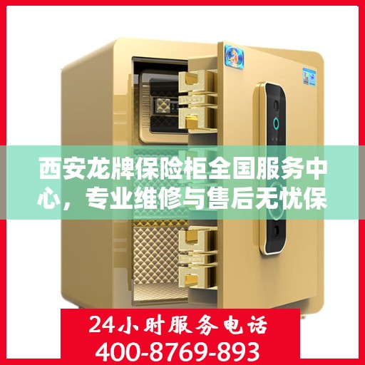 西安龙牌保险柜全国服务中心，专业维修与售后无忧保障