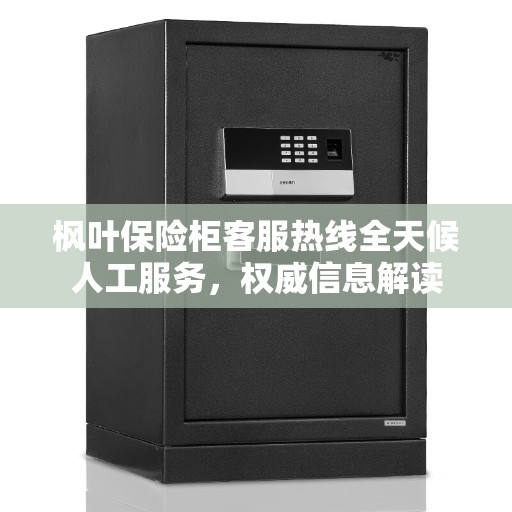 枫叶保险柜客服热线全天候人工服务，权威信息解读