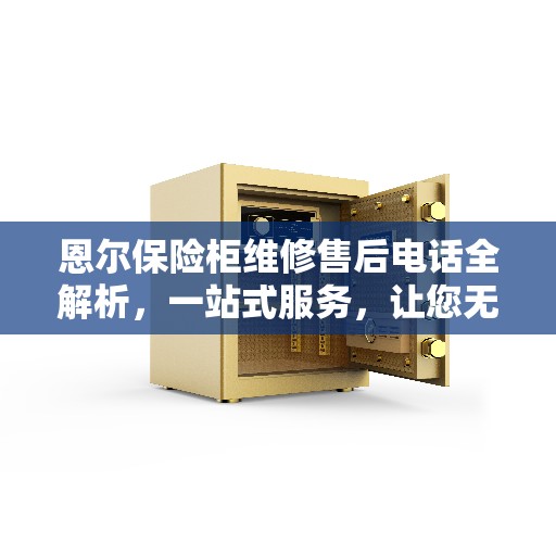 恩尔保险柜维修售后电话全解析，一站式服务，让您无忧！