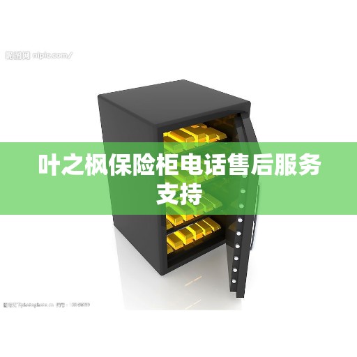 叶之枫保险柜电话售后服务支持