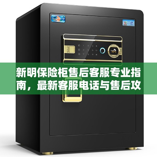 新明保险柜售后客服专业指南，最新客服电话与售后攻略