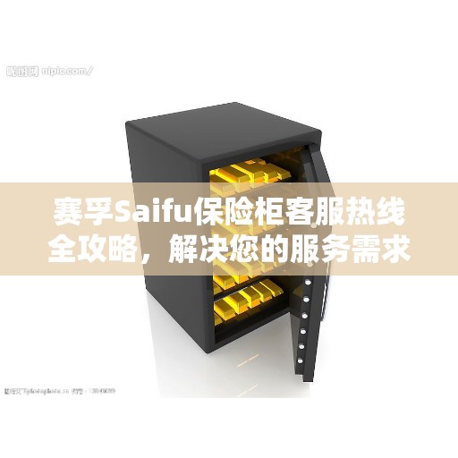 赛孚Saifu保险柜客服热线全攻略，解决您的服务需求与问题