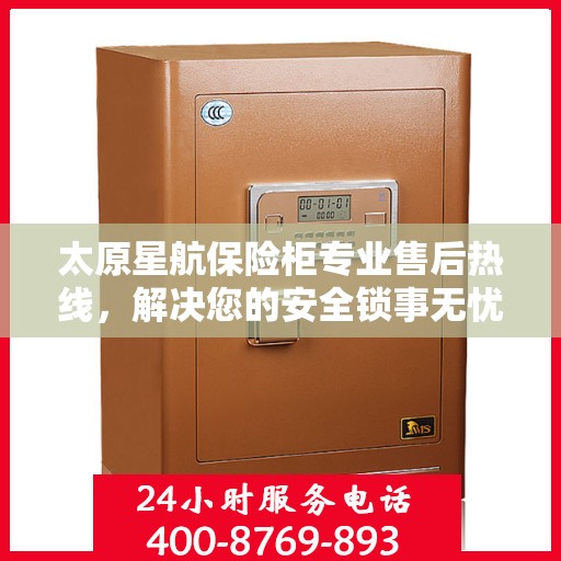 太原星航保险柜专业售后热线，解决您的安全锁事无忧