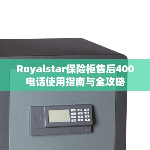 Royalstar保险柜售后400电话使用指南与全攻略