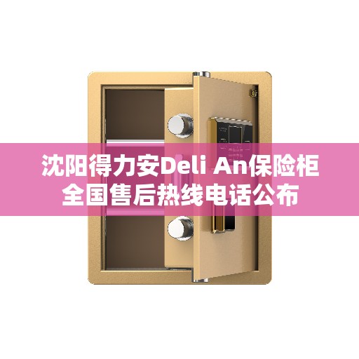 沈阳得力安Deli An保险柜全国售后热线电话公布