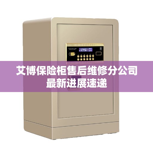 艾博保险柜售后维修分公司最新进展速递