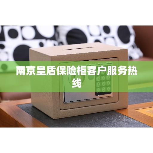 南京皇盾保险柜客户服务热线