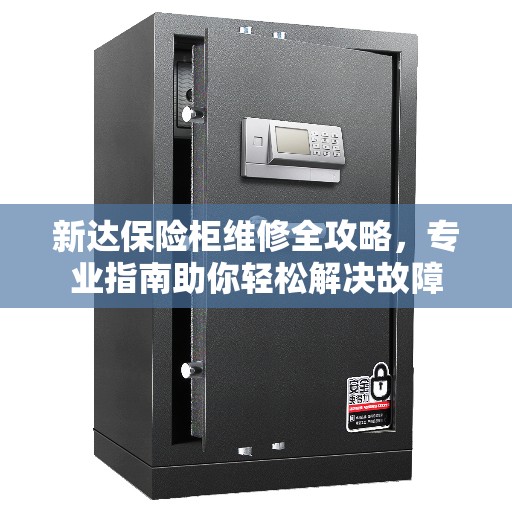 新达保险柜维修全攻略，专业指南助你轻松解决故障