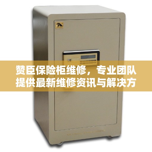 赞臣保险柜维修，专业团队提供最新维修资讯与解决方案