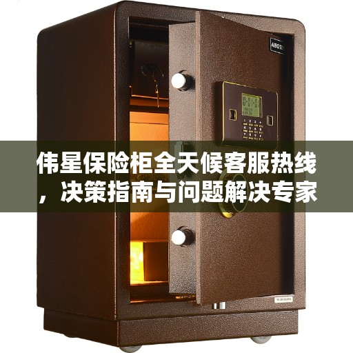 伟星保险柜全天候客服热线，决策指南与问题解决专家