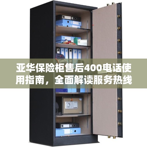 亚华保险柜售后400电话使用指南，全面解读服务热线功能与支持服务