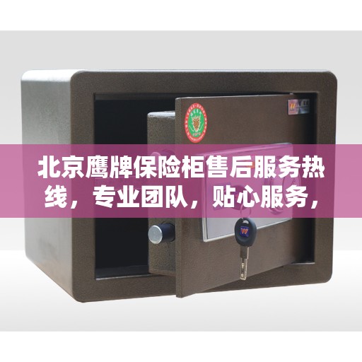 北京鹰牌保险柜售后服务热线，专业团队，贴心服务，为您的安全保驾护航！