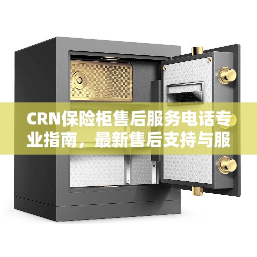 CRN保险柜售后服务电话专业指南，最新售后支持与服务攻略
