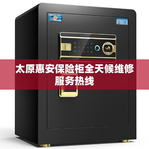 太原惠安保险柜全天候维修服务热线