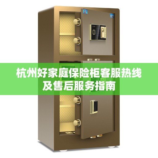 杭州好家庭保险柜客服热线及售后服务指南 杭州好家庭保险柜客服热线及售后服务指南