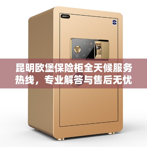 昆明欧堡保险柜全天候服务热线，专业解答与售后无忧