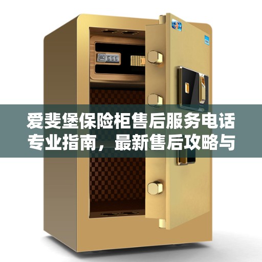 爱斐堡保险柜售后服务电话专业指南，最新售后攻略与联系方式揭秘