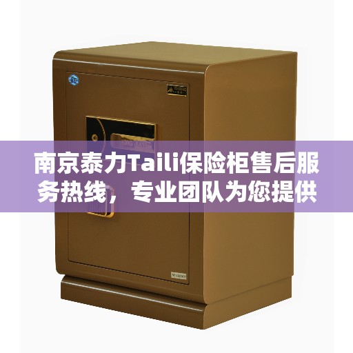 南京泰力Taili保险柜售后服务热线，专业团队为您提供全方位服务保障