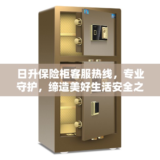 日升保险柜客服热线，专业守护，缔造美好生活安全之选