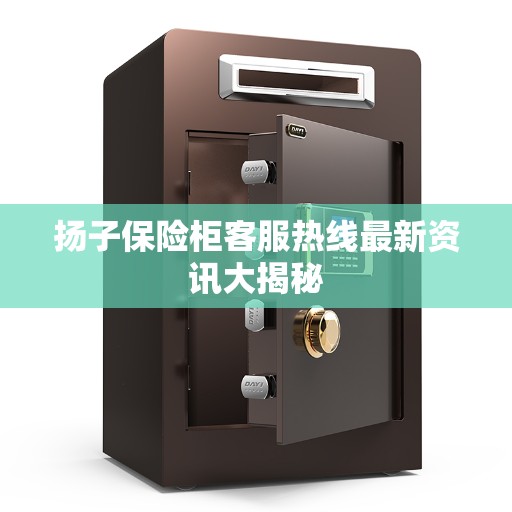 扬子保险柜客服热线最新资讯大揭秘