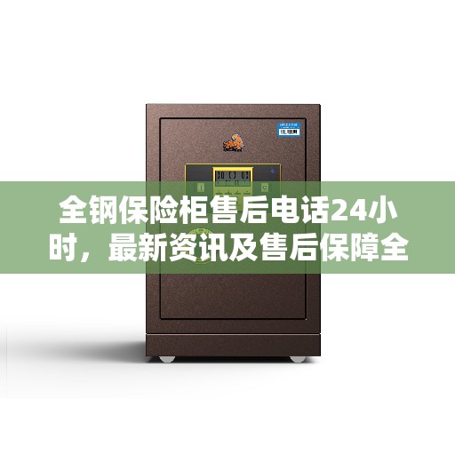 全钢保险柜售后电话24小时，最新资讯及售后保障全面解读