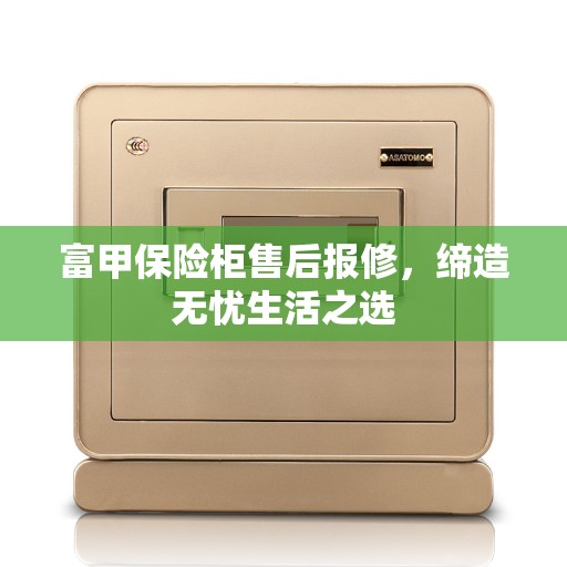富甲保险柜售后报修，缔造无忧生活之选