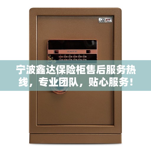 宁波鑫达保险柜售后服务热线，专业团队，贴心服务！
