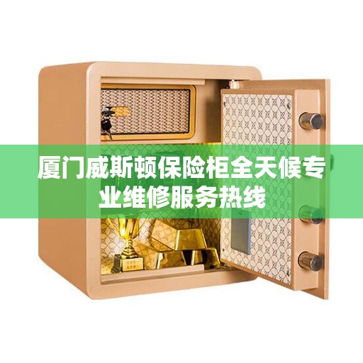 厦门威斯顿保险柜全天候专业维修服务热线