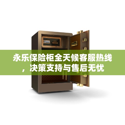 永乐保险柜全天候客服热线，决策支持与售后无忧