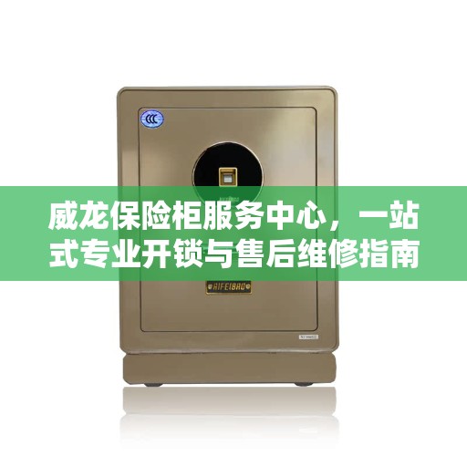 威龙保险柜服务中心，一站式专业开锁与售后维修指南
