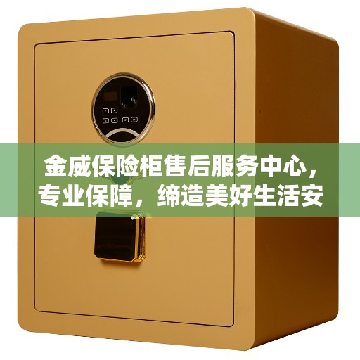 金威保险柜售后服务中心，专业保障，缔造美好生活安全之选