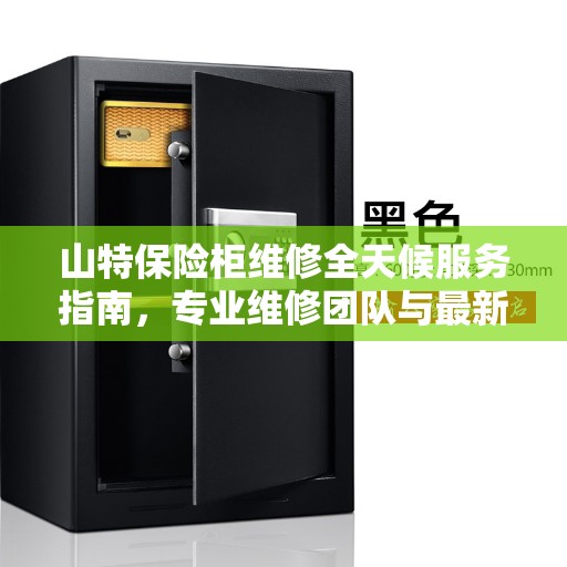 山特保险柜维修全天候服务指南，专业维修团队与最新攻略分享