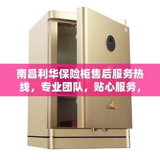 南昌利华保险柜售后服务热线，专业团队，贴心服务，为您的保险柜问题提供解决方案
