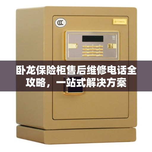 卧龙保险柜售后维修电话全攻略,一站式解决方案 卧龙保险柜售后维修电话全攻略,一站式解决方案