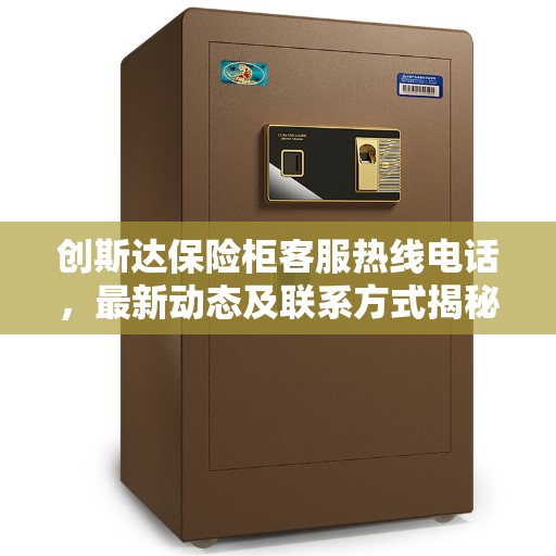 创斯达保险柜客服热线电话，最新动态及联系方式揭秘