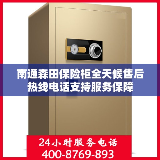 南通森田保险柜全天候售后热线电话支持服务保障
