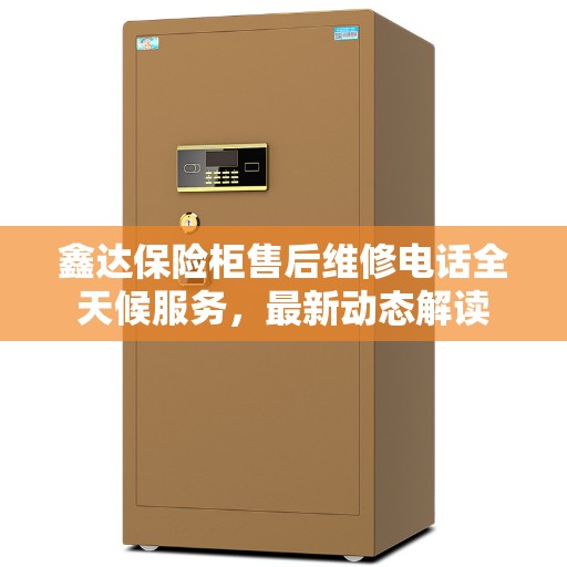 鑫达保险柜售后维修电话全天候服务，最新动态解读