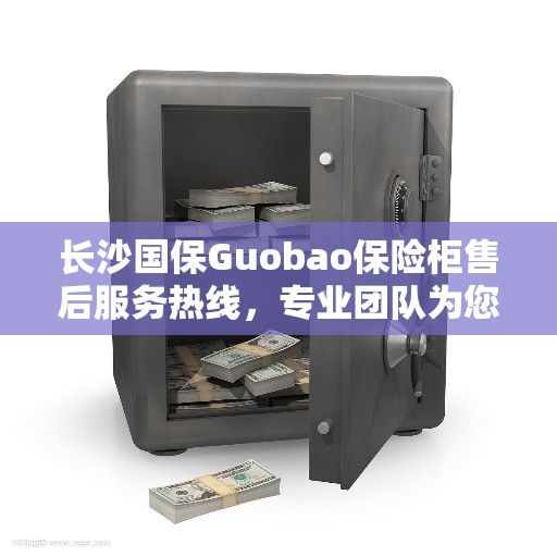 长沙国保Guobao保险柜售后服务热线，专业团队为您提供全方位服务保障！