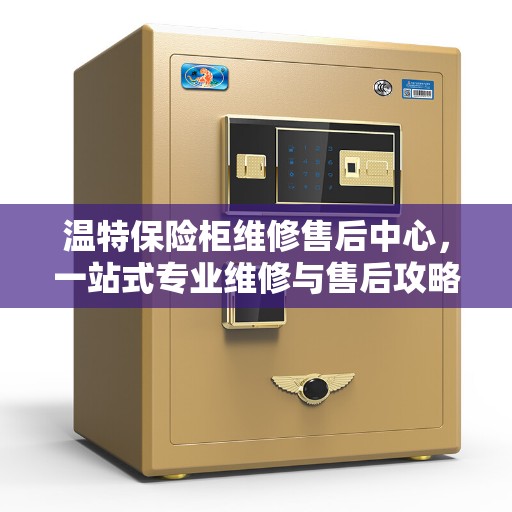 温特保险柜维修售后中心，一站式专业维修与售后攻略