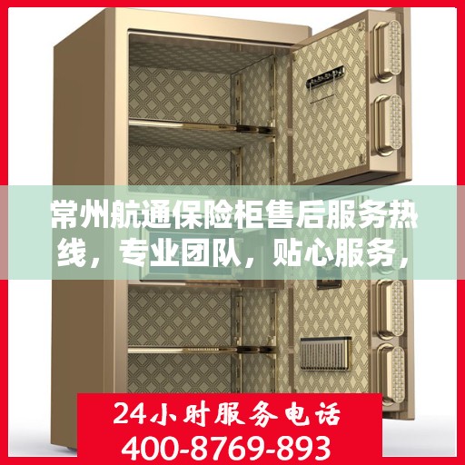常州航通保险柜售后服务热线，专业团队，贴心服务，为您的安全保驾护航！