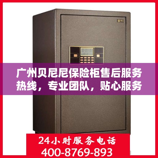 广州贝尼尼保险柜售后服务热线，专业团队，贴心服务保障您的安全需求