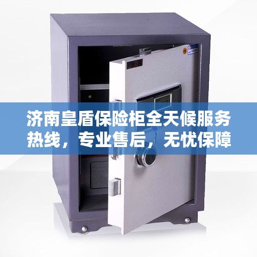 济南皇盾保险柜全天候服务热线，专业售后，无忧保障