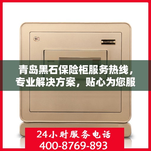 青岛黑石保险柜服务热线，专业解决方案，贴心为您服务