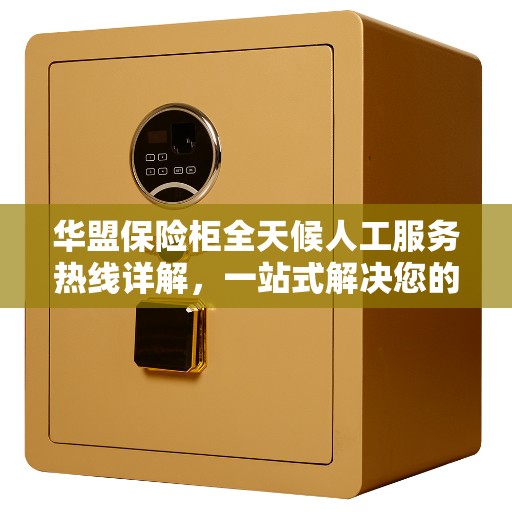 华盟保险柜全天候人工服务热线详解,一站式解决您的安全与需求问题 华盟保险柜全天候人工服务热线详解,一站式解决您的安全与需求问题